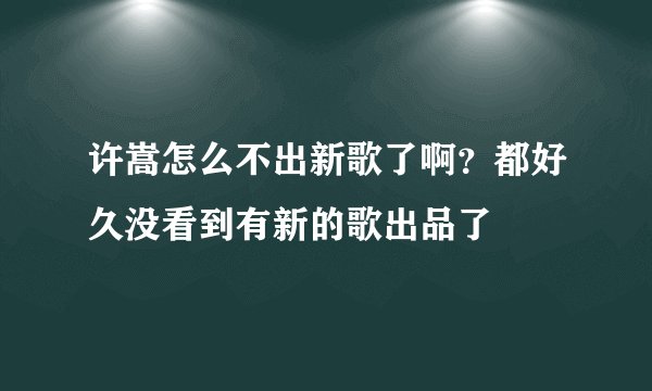 许嵩怎么不出新歌了啊？都好久没看到有新的歌出品了