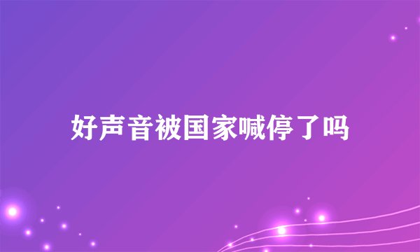 好声音被国家喊停了吗
