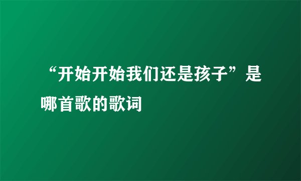 “开始开始我们还是孩子”是哪首歌的歌词