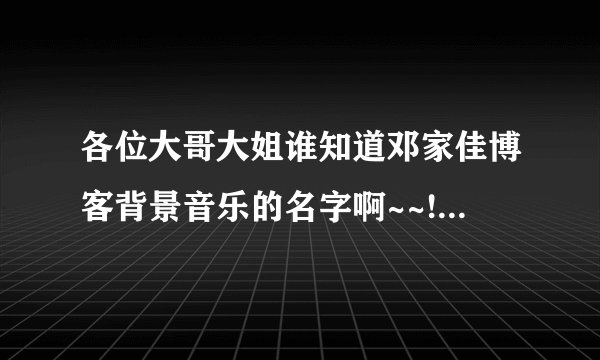 各位大哥大姐谁知道邓家佳博客背景音乐的名字啊~~!http://blog.sina.com.cn/dengjia