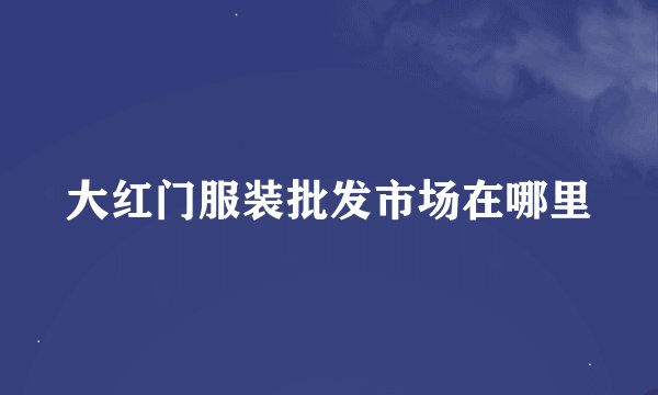 大红门服装批发市场在哪里