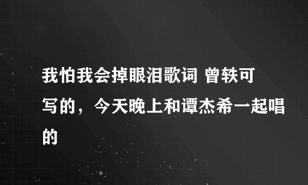 我怕我会掉眼泪歌词 曾轶可写的，今天晚上和谭杰希一起唱的