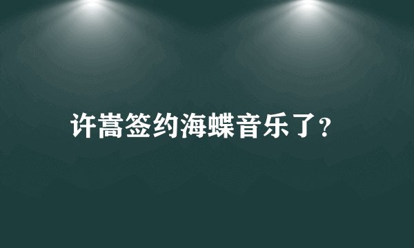许嵩签约海蝶音乐了？