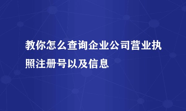 教你怎么查询企业公司营业执照注册号以及信息