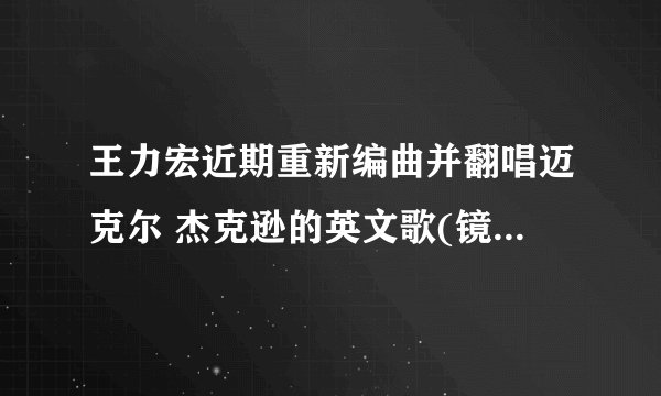 王力宏近期重新编曲并翻唱迈克尔 杰克逊的英文歌(镜中男人),这歌的中文词是什么?
