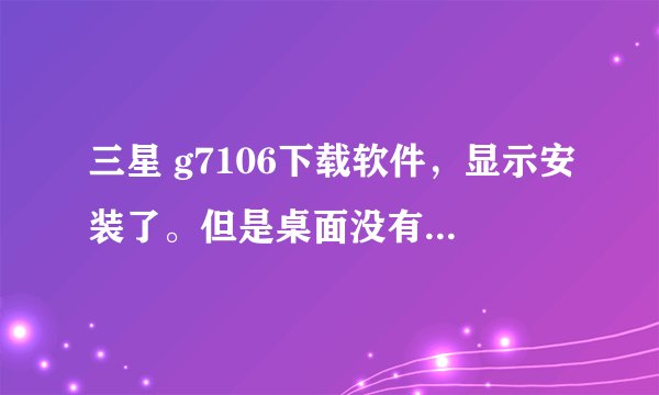 三星 g7106下载软件，显示安装了。但是桌面没有图标。在豌豆荚也打不开？