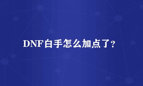 DNF白手怎么加点了？