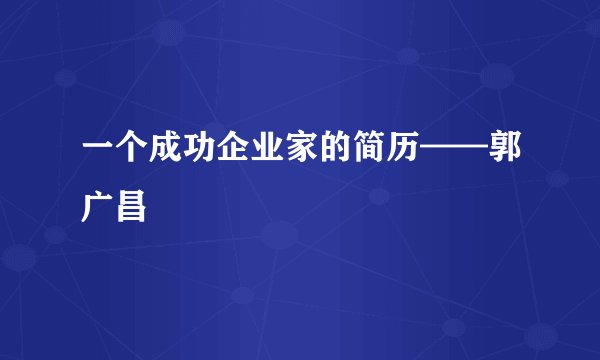 一个成功企业家的简历——郭广昌