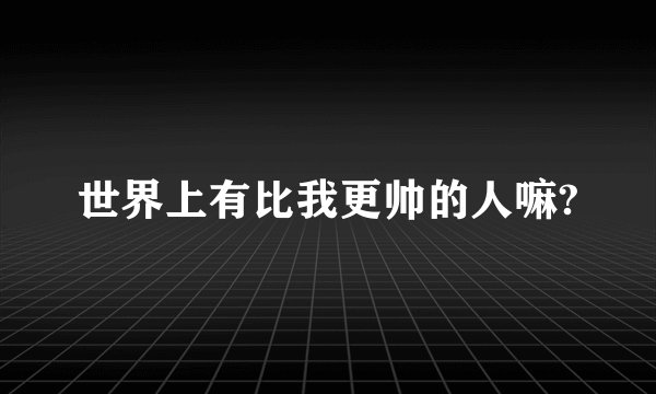 世界上有比我更帅的人嘛?