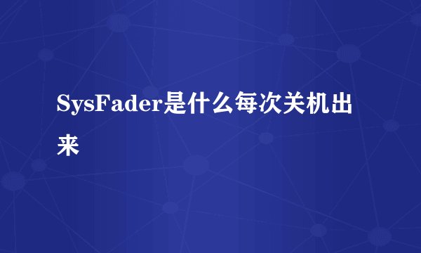SysFader是什么每次关机出来