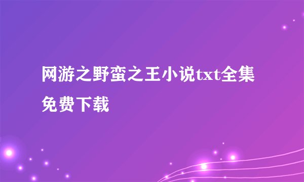 网游之野蛮之王小说txt全集免费下载