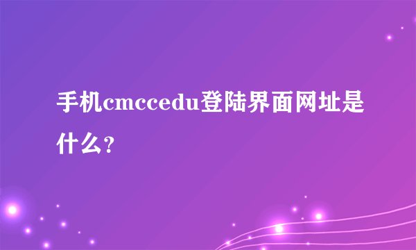 手机cmccedu登陆界面网址是什么？