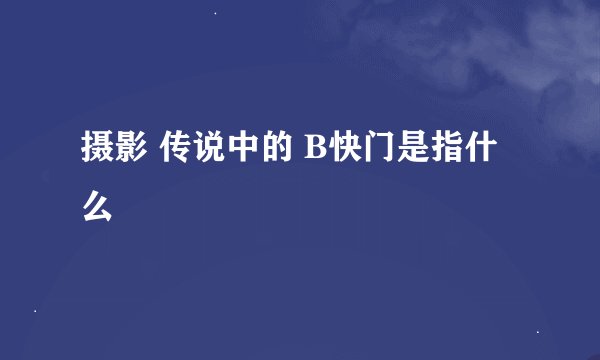 摄影 传说中的 B快门是指什么