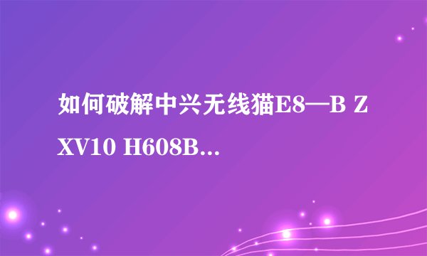 如何破解中兴无线猫E8—B ZXV10 H608B同时上网