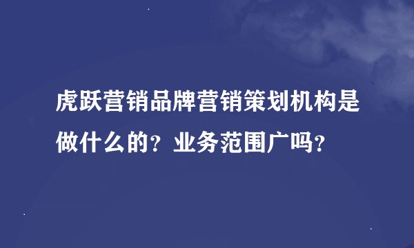 虎跃营销品牌营销策划机构是做什么的？业务范围广吗？