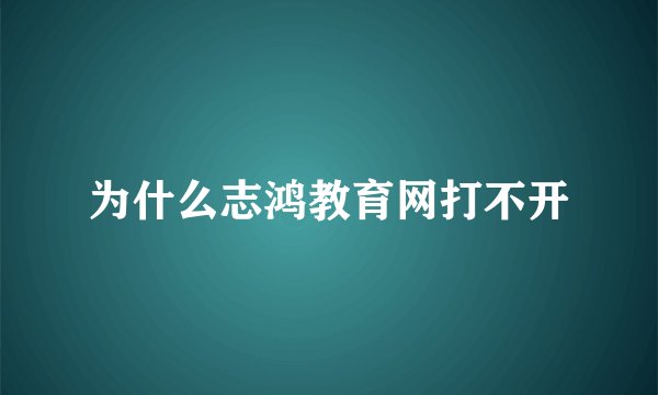 为什么志鸿教育网打不开