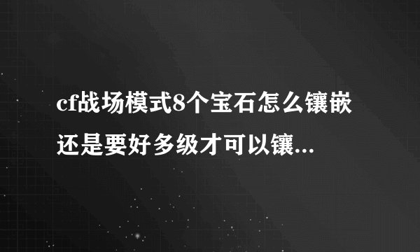 cf战场模式8个宝石怎么镶嵌 还是要好多级才可以镶嵌 谢谢