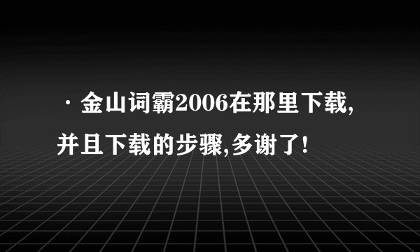 ·金山词霸2006在那里下载,并且下载的步骤,多谢了!