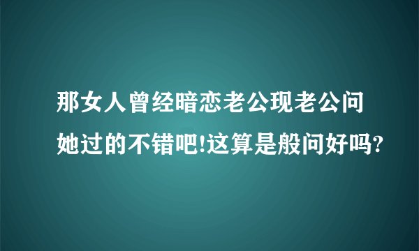 那女人曾经暗恋老公现老公问她过的不错吧!这算是般问好吗?