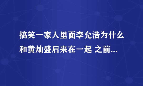 搞笑一家人里面李允浩为什么和黄灿盛后来在一起 之前不是一直和廉承贤在一起玩
