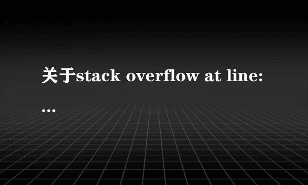 关于stack overflow at line:0的问题