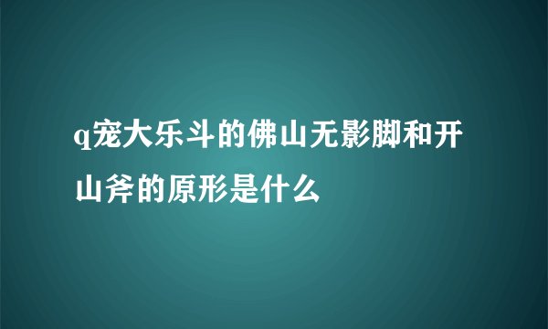 q宠大乐斗的佛山无影脚和开山斧的原形是什么