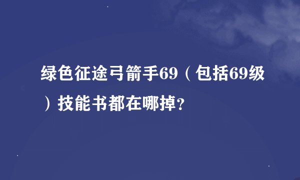 绿色征途弓箭手69（包括69级）技能书都在哪掉？