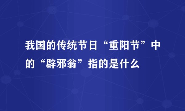 我国的传统节日“重阳节”中的“辟邪翁”指的是什么