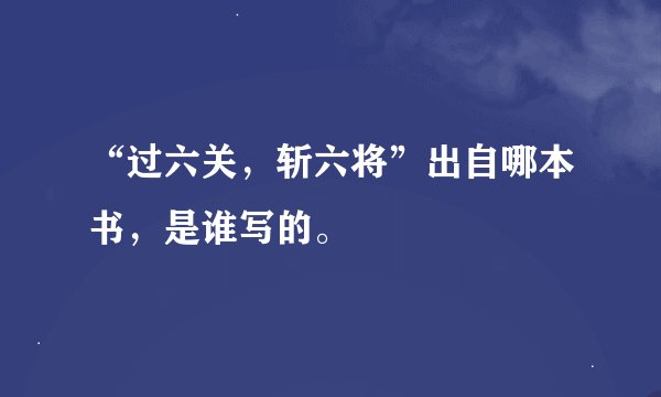 “过六关，斩六将”出自哪本书，是谁写的。