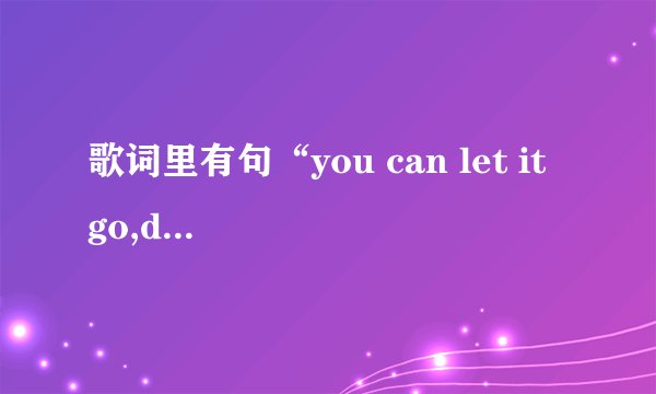 歌词里有句“you can let it go,dady.you can let it go” 请问是什么歌 跪求跪求 感谢！