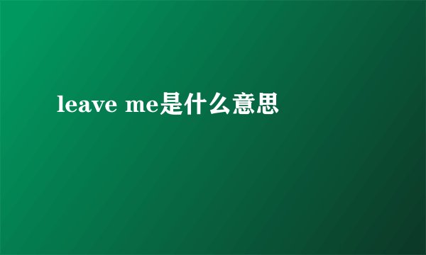leave me是什么意思
