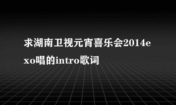 求湖南卫视元宵喜乐会2014exo唱的intro歌词