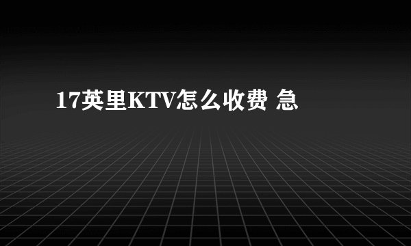 17英里KTV怎么收费 急
