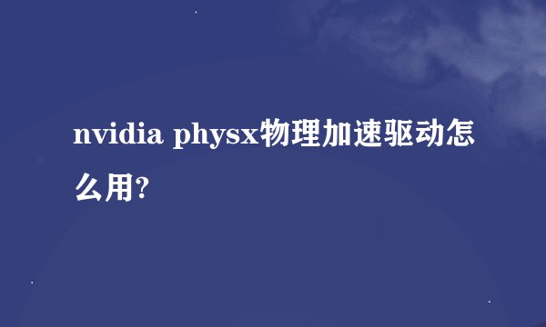 nvidia physx物理加速驱动怎么用?