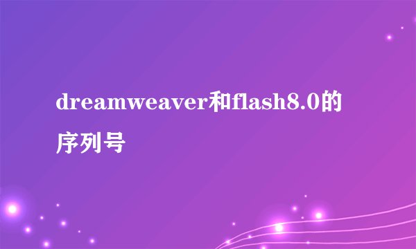 dreamweaver和flash8.0的序列号