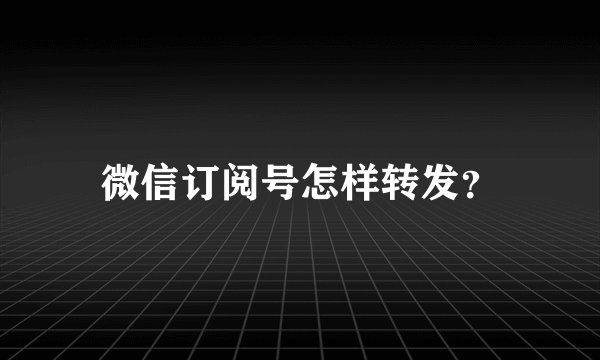 微信订阅号怎样转发？