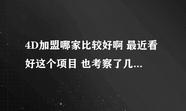 4D加盟哪家比较好啊 最近看好这个项目 也考察了几个 什么宇宙寓言 一品红 等 一品红展厅还行 但还说话不在