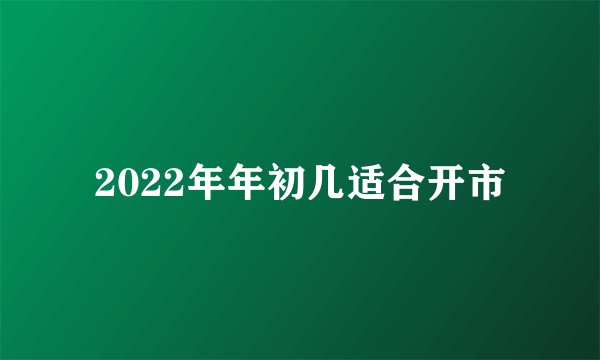 2022年年初几适合开市