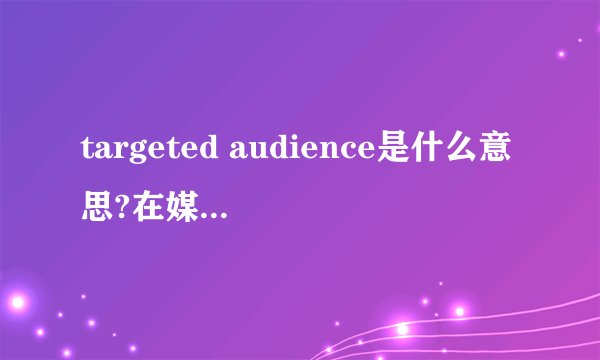 targeted audience是什么意思?在媒体广告英语中的意思!并附带中英双解