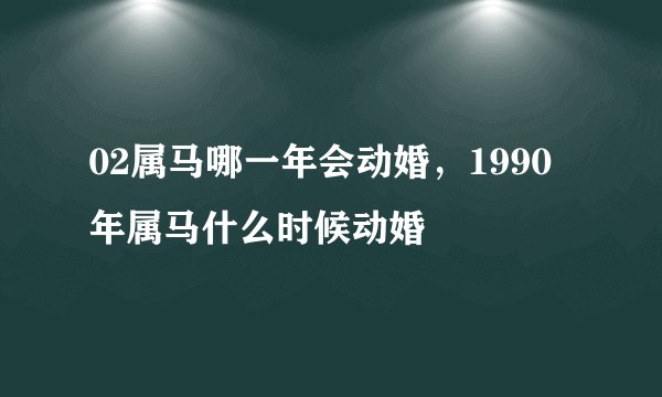 02属马哪一年会动婚，1990年属马什么时候动婚