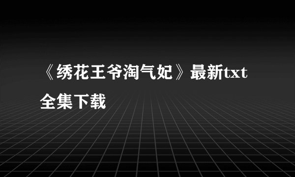 《绣花王爷淘气妃》最新txt全集下载