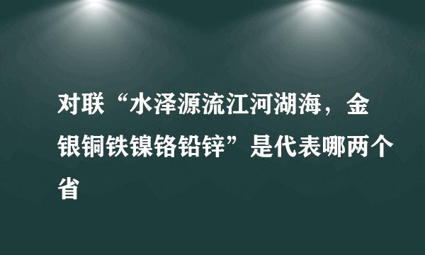 对联“水泽源流江河湖海，金银铜铁镍铬铅锌”是代表哪两个省