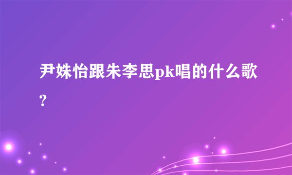 尹姝怡跟朱李思pk唱的什么歌?