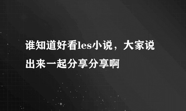 谁知道好看les小说，大家说出来一起分享分享啊