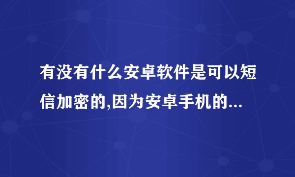 有没有什么安卓软件是可以短信加密的,因为安卓手机的短信都很直白,我想找一个软甲是只要点短信应用就要密