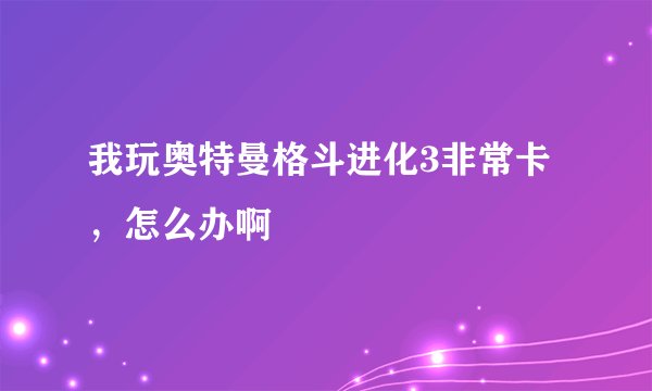 我玩奥特曼格斗进化3非常卡 ，怎么办啊