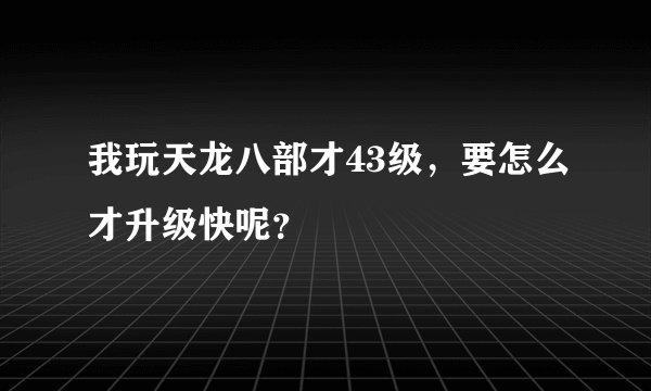 我玩天龙八部才43级，要怎么才升级快呢？