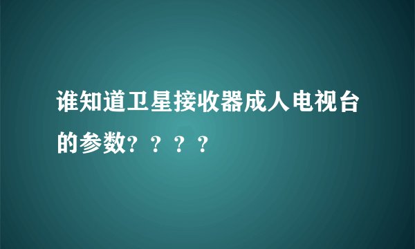 谁知道卫星接收器成人电视台的参数？？？？