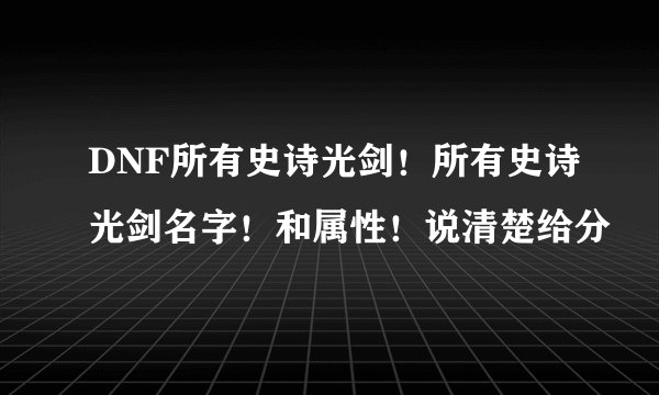 DNF所有史诗光剑！所有史诗光剑名字！和属性！说清楚给分