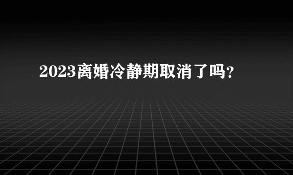 2023离婚冷静期取消了吗？